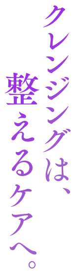 クレンジングは、整えるケアへ