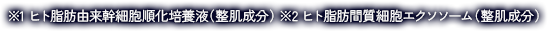 ※1 ヒト脂肪由来幹細胞順化培養液（整肌成分）※2 ヒト脂肪間質細胞エクソソーム（整肌成分）