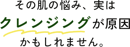 その悩み、実はクレンジングが原因かもしれません。