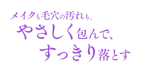 メイクも毛穴の汚れも、やさしくつつんで、すっくり落とす