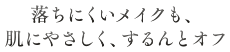 落ちにくいメイクも、肌にやさしく、するんとオフ