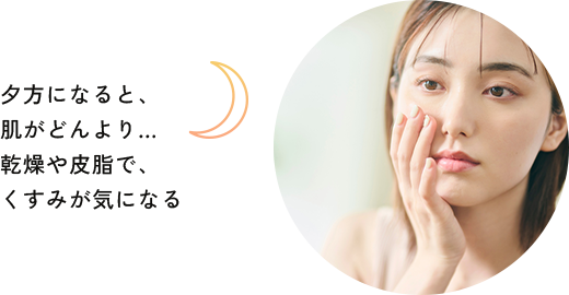 夕方になると、肌がどんより… 乾燥や皮脂で、くすみが気になる