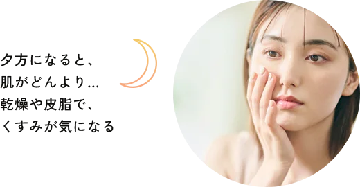 夕方になると、肌がどんより… 乾燥や皮脂で、くすみが気になる