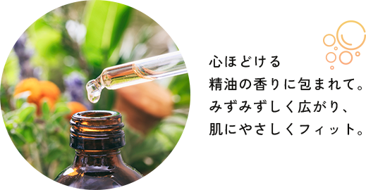 心ほどける精油の香りに包まれて。みずみずしく広がり、肌にやさしくフィット。