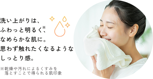 洗い上がりは、ふわっと明るく、なめらかな肌に。思わず触れたくなるようなしっとり感。