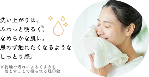 洗い上がりは、ふわっと明るく、なめらかな肌に。思わず触れたくなるようなしっとり感。
