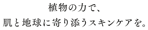 植物の力で、肌と地球に寄り添うスキンケアを。